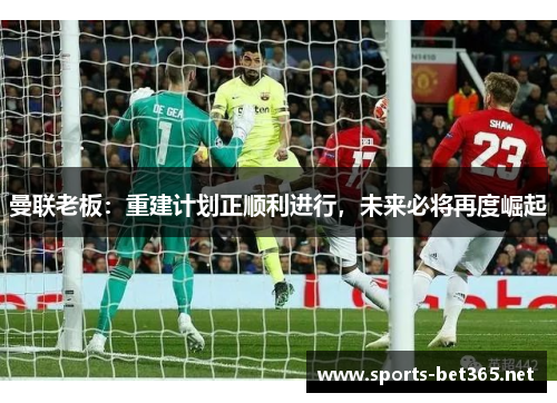 曼联老板：重建计划正顺利进行，未来必将再度崛起