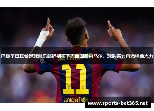 巴黎圣日耳曼足球俱乐部近期签下巴西国脚内马尔，球队实力再添强劲火力