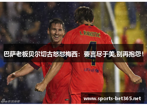 巴萨老板贝尔切古怒怼梅西：要言尽于美,别再抱怨！