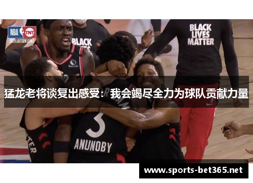 猛龙老将谈复出感受：我会竭尽全力为球队贡献力量