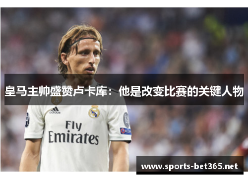 皇马主帅盛赞卢卡库：他是改变比赛的关键人物