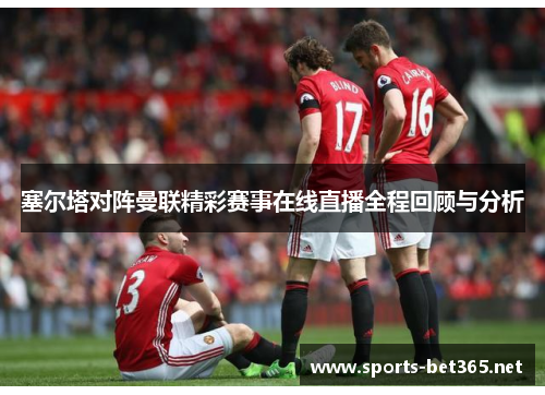 塞尔塔对阵曼联精彩赛事在线直播全程回顾与分析
